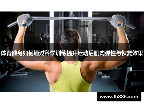 体育健身如何通过科学训练提升运动后肌肉弹性与恢复效果